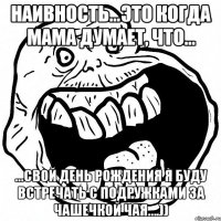 наивность…это когда мама думает, что... ...свой день рождения я буду встречать с подружками за чашечкой чая….))