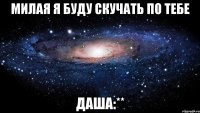 милая я буду скучать по тебе даша:**