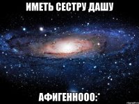 иметь сестру дашу афигеннооо:*