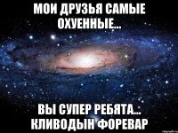 мои друзья самые охуенные... вы супер ребята... кливодын форевар