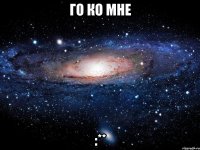 го ко мне :**