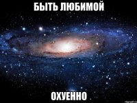 быть любимой охуенно