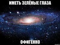 иметь зелёные глаза офигенно