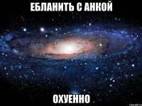 ебланить с анкой охуенно