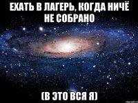 ехать в лагерь, когда ничё не собрано (в это вся я)