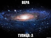 вера тупица :3