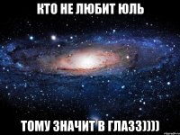 кто не любит юль тому значит в глазз))))