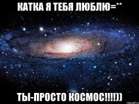 катка я тебя люблю=** ты-просто космос!!!))