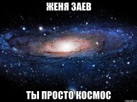 женя заев ты просто космос