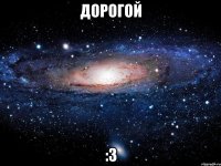 дорогой :3