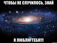 чтобы не случилось, знай я люблю тебя!!!