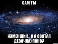 сам ты изменщик... а я святая девочка) ясно?