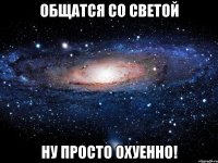 общатся со светой ну просто охуенно!