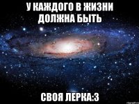 у каждого в жизни должна быть своя лерка:3