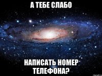 а тебе слабо написать номер телефона?