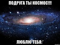 подруга ты космос!!! люблю тебя:*