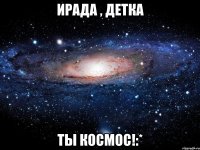 ирада , детка ты космос!:*