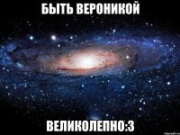 быть вероникой великолепно:3