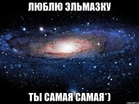 люблю эльмазку ты самая самая*)