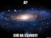 а? хуй на сцуко!!!