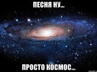 песня ну... просто космос...