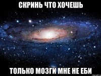 скринь что хочешь только мозги мне не еби