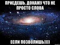 приедешь, докажу что не просто слова если позволишь))))