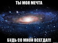 ты моя мечта будь со мной всегда!!!