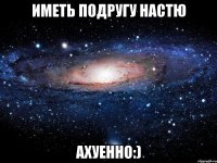 иметь подругу настю ахуенно:)