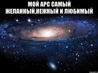 мой арс самый желанный,нежный и любимый 