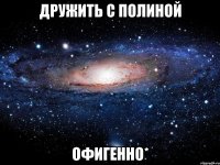 дружить с полиной офигенно*