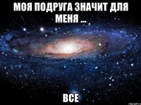 моя подруга значит для меня ... все