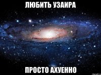 любить узаира просто ахуенно