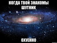 когда твой знакомы шутник охуенно