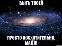 быть твоей просто восхитительно, мади!