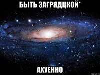 быть загрядцкой* ахуенно