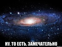  ну, то есть, замечательно