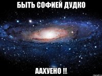 быть софией дудко аахуено !!