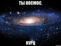 ты космос, курц