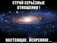 строй серьёзные отношения ! настоящие , искренние ...