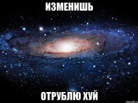 изменишь отрублю хуй