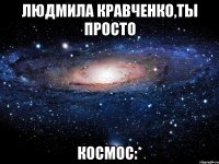 людмила кравченко,ты просто космос:*