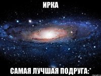 ирка самая лучшая подруга:*