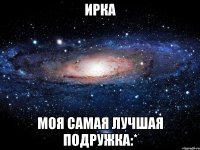 ирка моя самая лучшая подружка:*