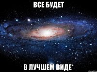 все будет в лучшем виде*