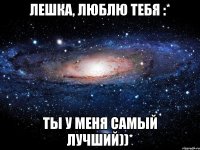 лешка, люблю тебя :* ты у меня самый лучший))*