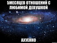 5месяцев отношений с любимой девушкой ахуенно