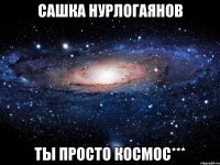 сашка нурлогаянов ты просто космос***