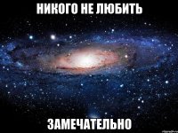 никого не любить замечательно