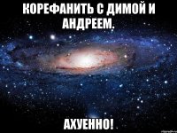 корефанить с димой и андреем. ахуенно!